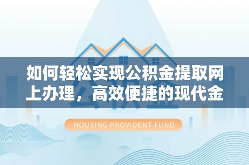 江东如何轻松实现公积金提取网上办理，高效便捷的现代金融服务