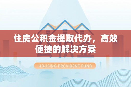江东住房公积金提取代办，高效便捷的解决方案