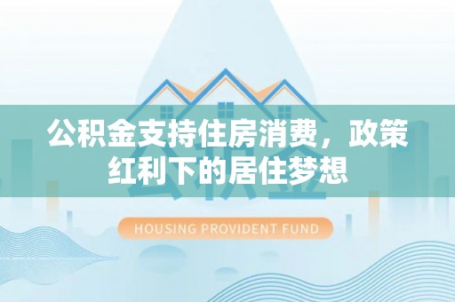 江东公积金支持住房消费，政策红利下的居住梦想