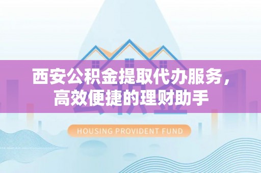 江东西安公积金提取代办服务，高效便捷的理财助手