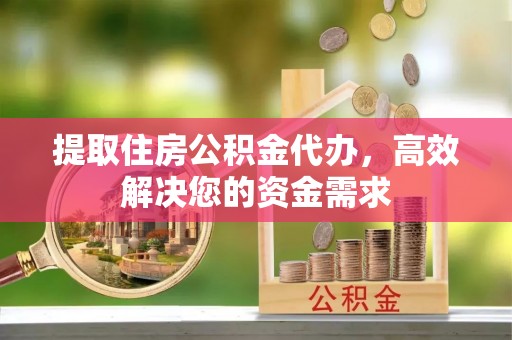 江东提取住房公积金代办，高效解决您的资金需求