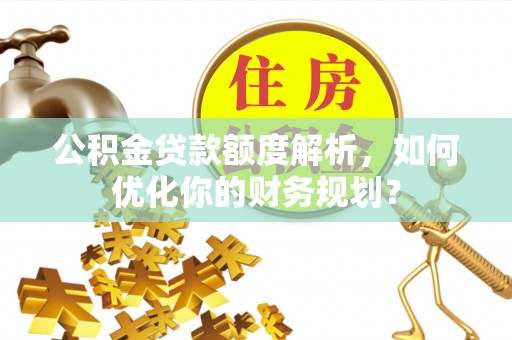 江东公积金贷款额度解析，如何优化你的财务规划？