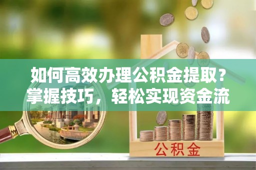 江东如何高效办理公积金提取？掌握技巧，轻松实现资金流动