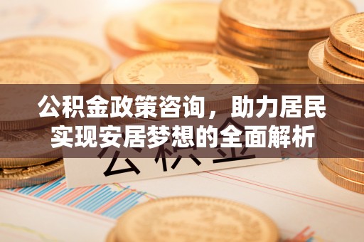 江东公积金政策咨询，助力居民实现安居梦想的全面解析