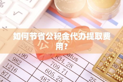 江东如何节省公积金代办提取费用？