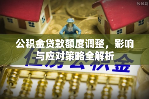 江东公积金贷款额度调整，影响与应对策略全解析