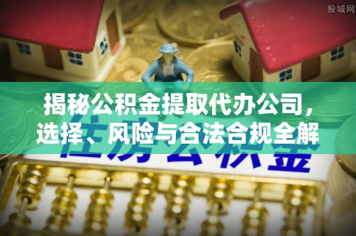 江东揭秘公积金提取代办公司，选择、风险与合法合规全解析
