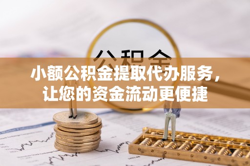 江东小额公积金提取代办服务，让您的资金流动更便捷