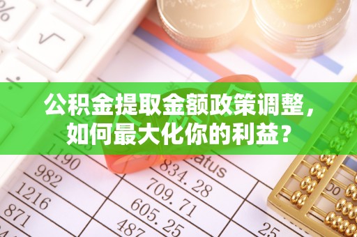 江东公积金提取金额政策调整，如何最大化你的利益？