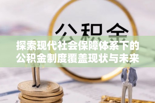 江东探索现代社会保障体系下的公积金制度覆盖现状与未来发展