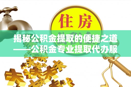 江东揭秘公积金提取的便捷之道——公积金专业提取代办服务解析