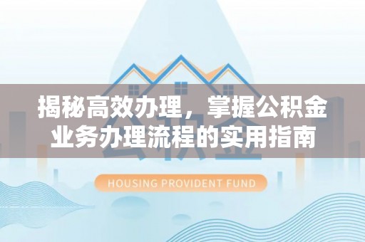 江东揭秘高效办理，掌握公积金业务办理流程的实用指南