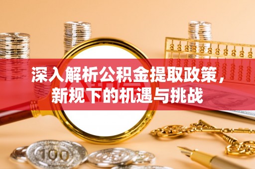 江东深入解析公积金提取政策，新规下的机遇与挑战