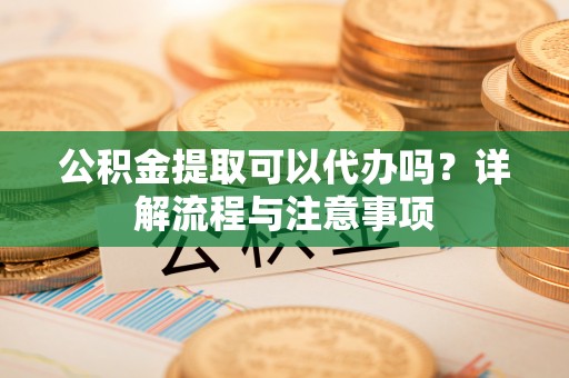 江东公积金提取可以代办吗？详解流程与注意事项