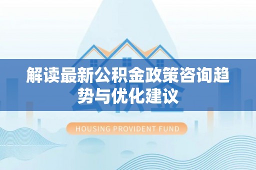 江东解读最新公积金政策咨询趋势与优化建议