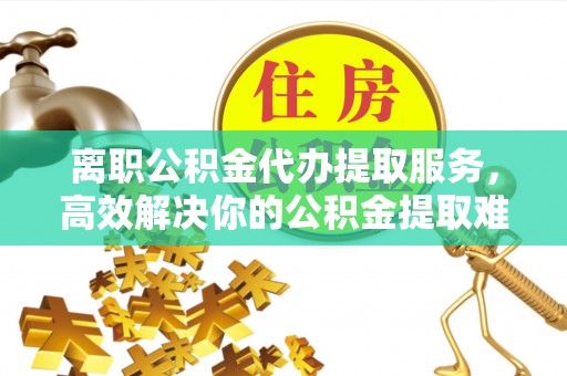 江东离职公积金代办提取服务，高效解决你的公积金提取难题