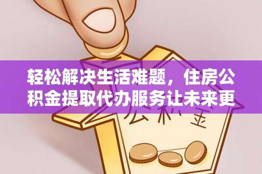 江东轻松解决生活难题，住房公积金提取代办服务让未来更安心