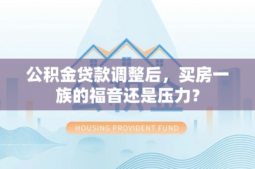 江东公积金贷款调整后，买房一族的福音还是压力？