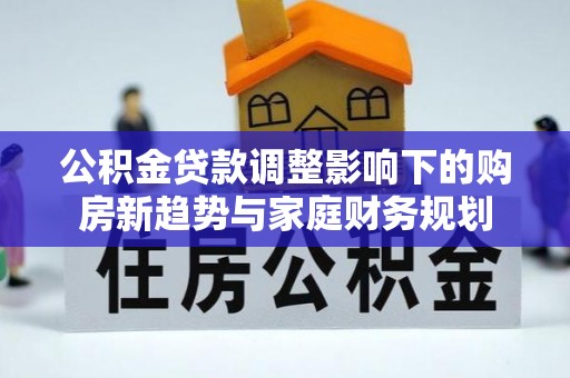 江东公积金贷款调整影响下的购房新趋势与家庭财务规划