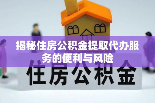 江东揭秘住房公积金提取代办服务的便利与风险