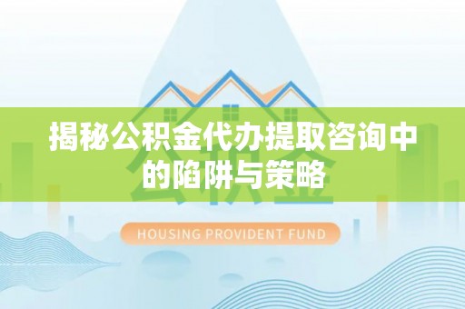 江东揭秘公积金代办提取咨询中的陷阱与策略
