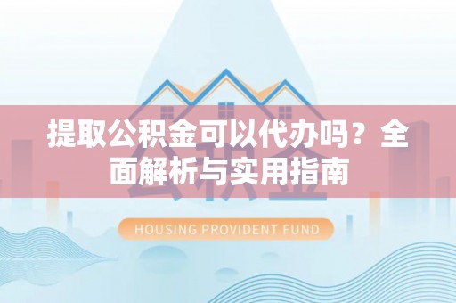 江东提取公积金可以代办吗？全面解析与实用指南