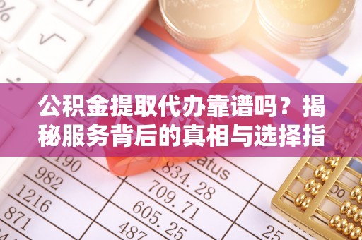 江东公积金提取代办靠谱吗？揭秘服务背后的真相与选择指南