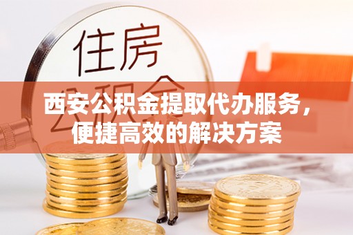 江东西安公积金提取代办服务，便捷高效的解决方案