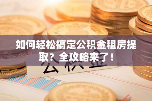 江东如何轻松搞定公积金租房提取？全攻略来了！