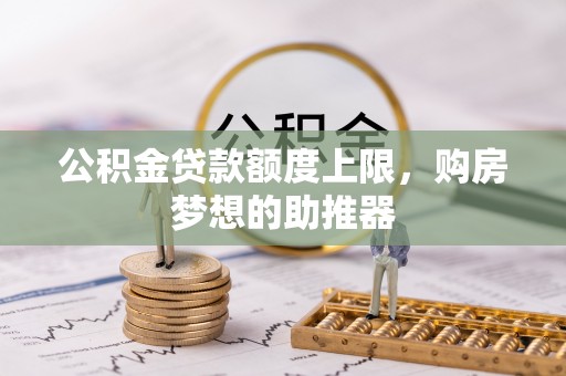 江东公积金贷款额度上限，购房梦想的助推器