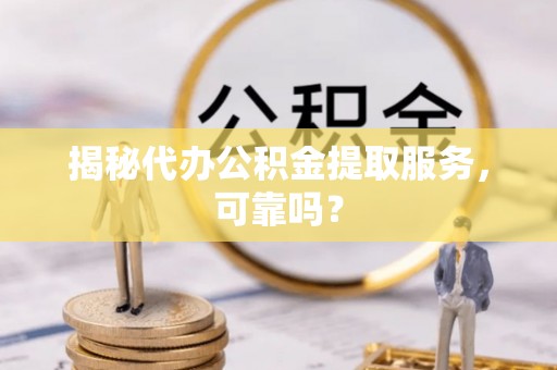 江东揭秘代办公积金提取服务，可靠吗？