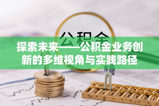江东探索未来——公积金业务创新的多维视角与实践路径