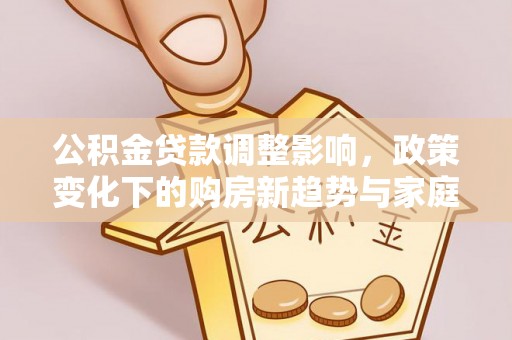 江东公积金贷款调整影响，政策变化下的购房新趋势与家庭财务规划