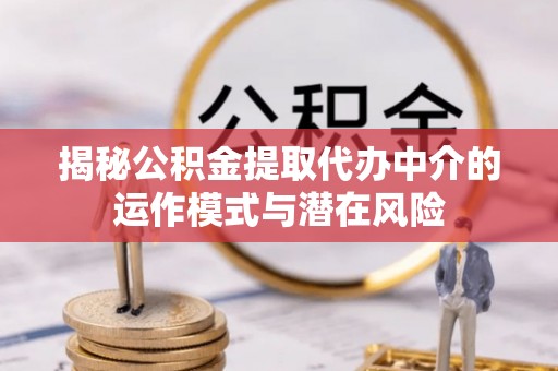江东揭秘公积金提取代办中介的运作模式与潜在风险