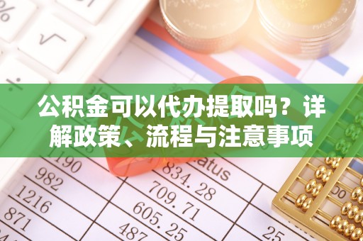 江东公积金可以代办提取吗？详解政策、流程与注意事项