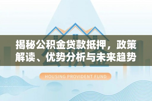 江东揭秘公积金贷款抵押，政策解读、优势分析与未来趋势