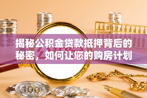 江东揭秘公积金贷款抵押背后的秘密，如何让您的购房计划更轻松？