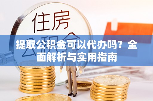 江东提取公积金可以代办吗？全面解析与实用指南