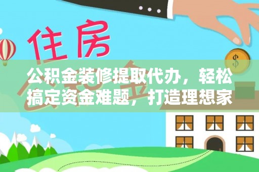 江东公积金装修提取代办，轻松搞定资金难题，打造理想家居