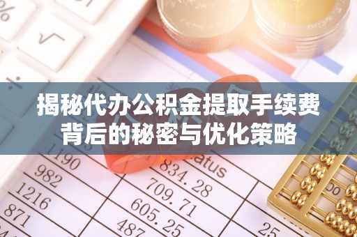 江东揭秘代办公积金提取手续费背后的秘密与优化策略