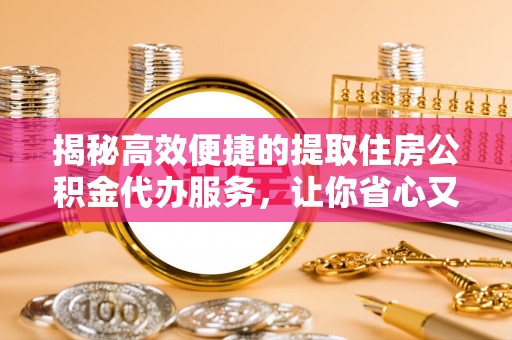 江东揭秘高效便捷的提取住房公积金代办服务，让你省心又省力