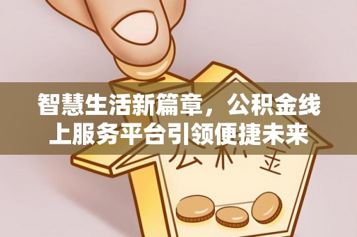 江东智慧生活新篇章，公积金线上服务平台引领便捷未来