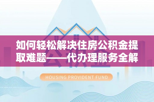 江东如何轻松解决住房公积金提取难题——代办理服务全解析