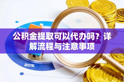 江东公积金提取可以代办吗？详解流程与注意事项