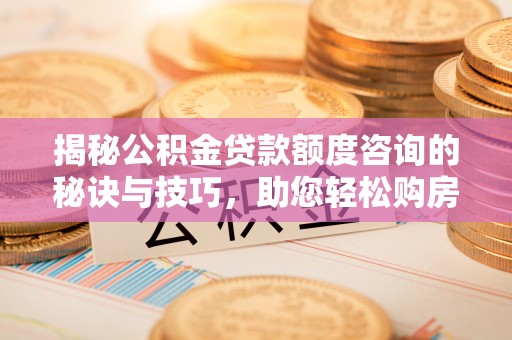 江东揭秘公积金贷款额度咨询的秘诀与技巧，助您轻松购房！