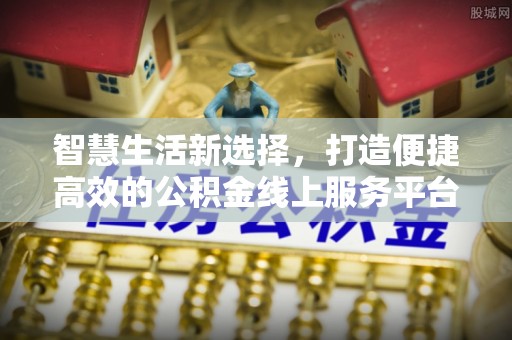 江东智慧生活新选择，打造便捷高效的公积金线上服务平台