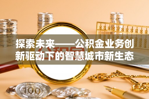 江东探索未来——公积金业务创新驱动下的智慧城市新生态