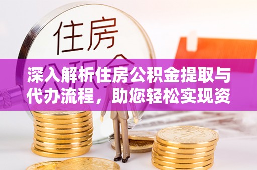 江东深入解析住房公积金提取与代办流程，助您轻松实现资金利用最大化
