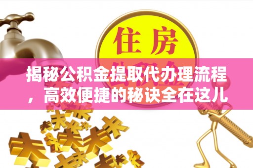 江东揭秘公积金提取代办理流程，高效便捷的秘诀全在这儿