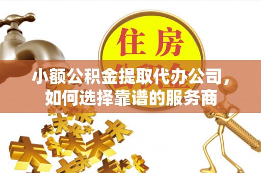 江东小额公积金提取代办公司，如何选择靠谱的服务商
